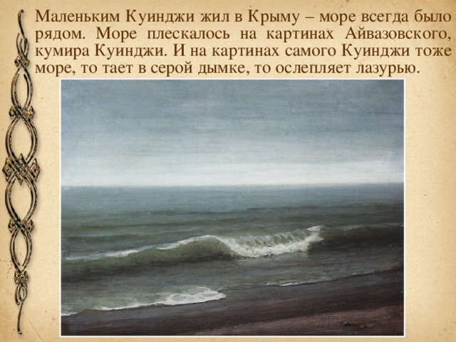 Маленьким Куинджи жил в Крыму – море всегда было рядом. Море плескалось на картинах Айвазовского, кумира Куинджи. И на картинах самого Куинджи тоже море, то тает в серой дымке, то ослепляет лазурью.