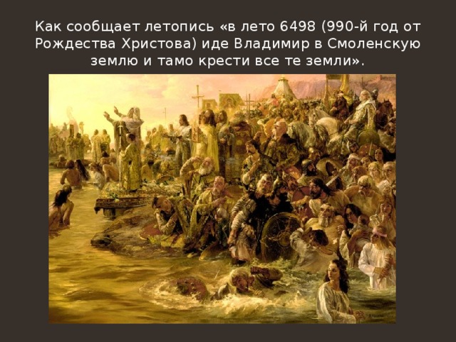 Как сообщает летопись «в лето 6498 (990-й год от Рождества Христова) иде Владимир в Смоленскую землю и тамо крести все те земли».
