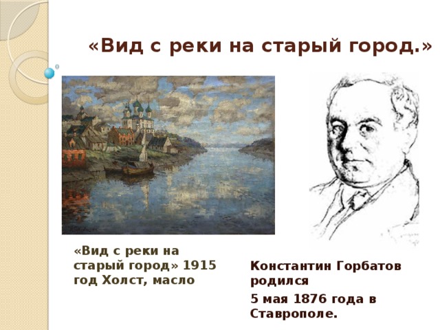«Вид с реки на старый город.»   «Вид с реки на старый город» 1915 год Холст, масло Константин Горбатов родился 5 мая 1876 года в Ставрополе.