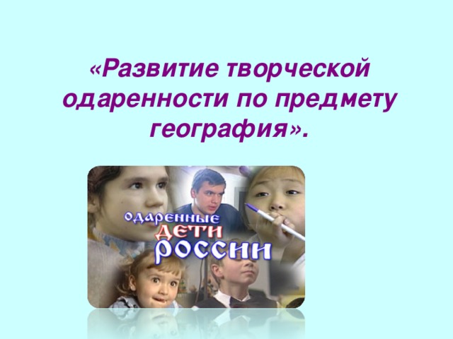 «Развитие творческой  одаренности по предмету география».