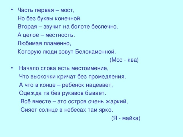 Часть первая – мост,  Но без буквы конечной.  Вторая – звучит на болоте беспечно.  А целое – местность.  Любимая пламенно,  Которую люди зовут Белокаменной.  (Мос - ква)  Начало слова есть местоимение,