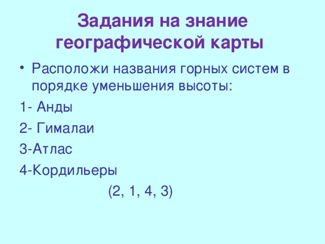 Задания на знание географической карты Расположи названия горных систем в порядке уменьшения высоты: 1- Анды 2- Гималаи 3-Атлас 4-Кордильеры  (2, 1, 4, 3)