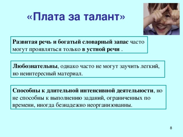 «Плата за талант» Развитая речь и богатый словарный запас часто могут проявляться только в устной речи . Л юбознательны , однако часто не могут заучить легкий, но неинтересный материал. Способны к длительной интенсивной деятельности , но не способны к выполнению заданий, ограниченных по времени, иногда безнадежно неорганизованны.