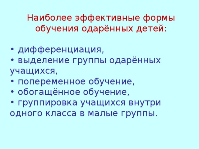 Наиболее эффективные формы обучения одарённых детей: • дифференциация, • выделение группы одарённых учащихся, • попеременное обучение, • обогащённое обучение, • группировка учащихся внутри одного класса в малые группы.