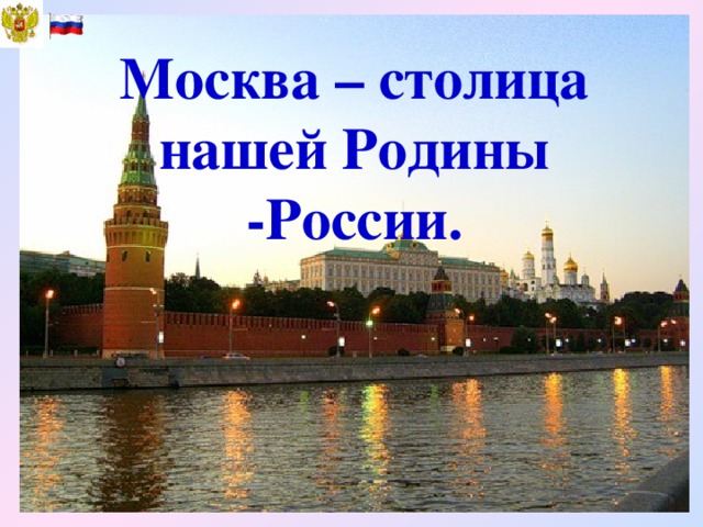 Москва – столица нашей Родины -России.