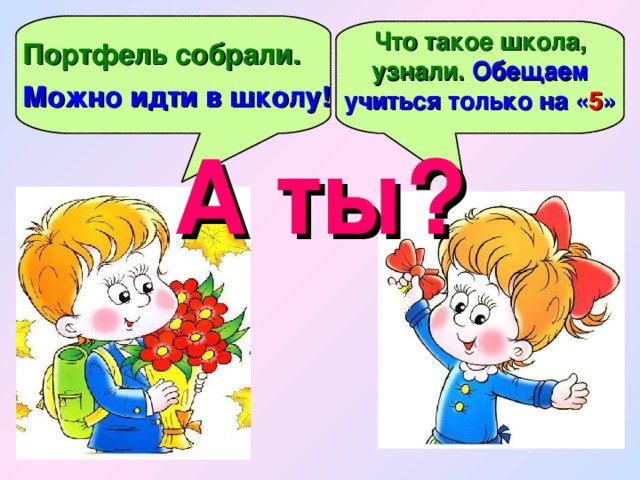 Что такое школа, узнали. Обещаем учиться только на « 5 » Портфель собрали. Можно идти в школу! А ты?