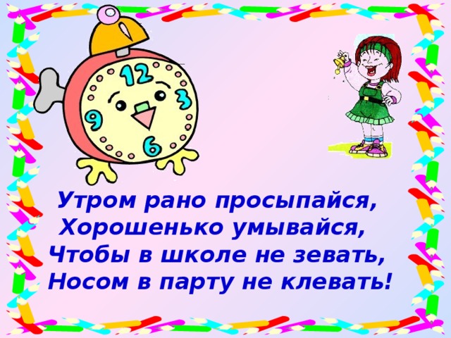 Утром рано просыпайся, Хорошенько умывайся, Чтобы в школе не зевать,  Носом в парту не клевать!