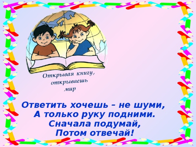 Ответить хочешь – не шуми, А только руку подними. Сначала подумай, Потом отвечай!