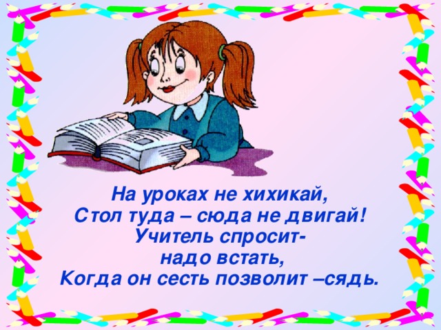 На уроках не хихикай, Стол туда – сюда не двигай! Учитель спросит-  надо встать, Когда он сесть позволит –сядь.