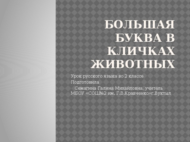 Большая буква в кличках животных Урок русского языка во 2 классе Подготовила  Семагина Галина Михайловна, учитель МБОУ «СОШ№2 им. Г.В.Кравченко»г.Вуктыл