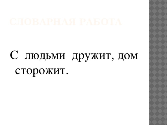 Словарная работа С людьми дружит, дом сторожит.