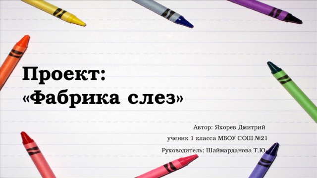 Проект:  «Фабрика слез» Автор: Якорев Дмитрий  ученик 1 класса МБОУ СОШ №21 Руководитель: Шаймарданова Т.Ю .