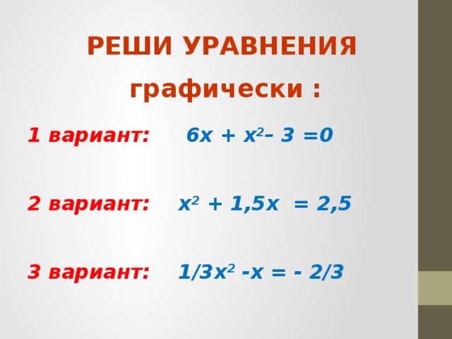 РЕШИ УРАВНЕНИЯ графически :  1 вариант:   6х + х 2 – 3 =0  2 вариант: х 2 + 1,5х = 2,5  3 вариант:  1/3х 2 -х = - 2/3