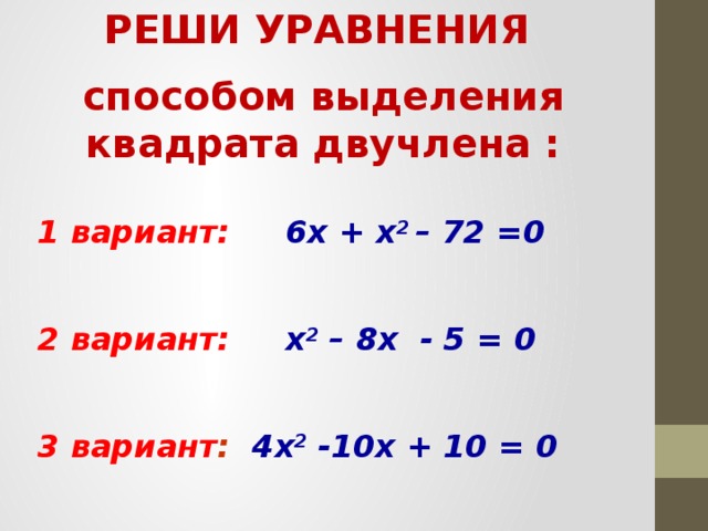 РЕШИ УРАВНЕНИЯ способом выделения квадрата двучлена :   1 вариант: 6х + х 2 –  72 =0  2 вариант: х 2 – 8х - 5 = 0  3 вариант : 4х 2 -10х + 10 = 0