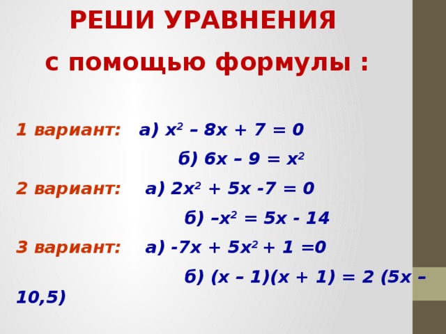 РЕШИ УРАВНЕНИЯ с помощью формулы :   1 вариант: а) х 2 – 8х + 7 = 0  б) 6х –  9 = х 2 2 вариант: а) 2х 2 + 5х -7 = 0  б) –х 2 = 5х - 14 3 вариант: а) -7х + 5х 2 +  1 =0  б) (х –  1)(х + 1) = 2 (5х – 10,5)