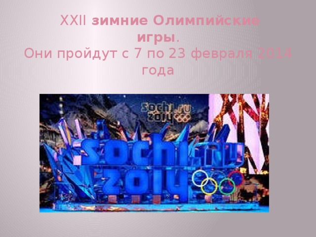   XXII  зимние   Олимпийские    игры .  Они пройдут с 7 по 23 февраля 2014 года