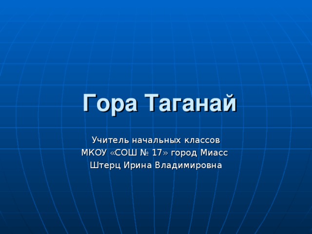 Гора Таганай Учитель начальных классов МКОУ «СОШ № 17» город Миасс Штерц Ирина Владимировна