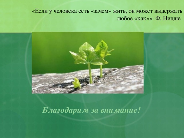 «Если у человека есть «зачем» жить, он может выдержать любое «как»» Ф. Ницше Благодарим за внимание!