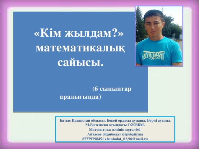 «Кім жылдам?» математикалық сайысы.   (6 сыныптар аралығында)  Батыс Қазақстан облысы. Бөкей ордасы ауданы, Бөрлі ауылы. М.Бегалиева атындағы ОЖББМ. Математика пәнінің мұғалімі Айтасов Жанболат Әділбайұлы 87779798451 zhanbolat_02,90@mail.ru