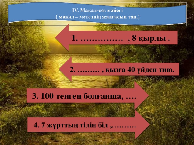 1. ……………  , 8 қырлы .  2. ……… , қызға 40 үйден тию.    3. 100 тенгең болғанша, ….   4. 7 жұрттың тілін біл ,……….