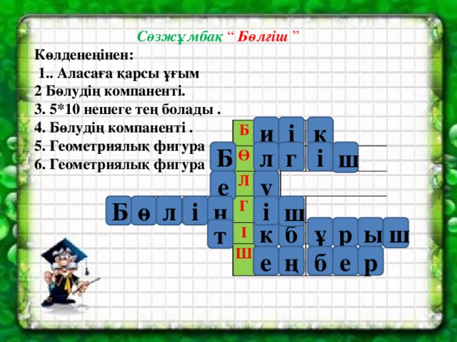 Сөзжұмбақ “ Бөлгіш ” Көлденеңінен:  1.. Аласаға қарсы ұғым 2 Бөлудің компаненті. 3. 5*10 нешеге тең болады . 4. Бөлудің компаненті . 5. Геометриялық фигура . 6. Геометриялық фигура . к і и           Б Ө Л Г   І Ш         Б ш г і л у е ө л і Б н і ш ш р ы б ұ к т е ң б е р