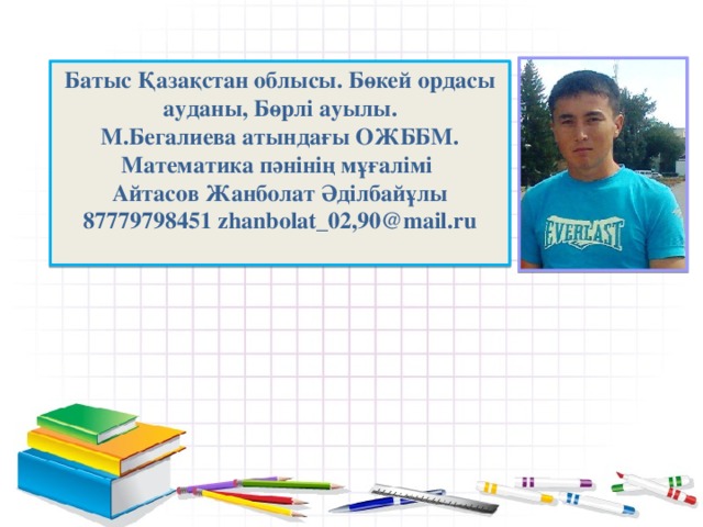 Батыс Қазақстан облысы. Бөкей ордасы ауданы, Бөрлі ауылы. М.Бегалиева атындағы ОЖББМ. Математика пәнінің мұғалімі Айтасов Жанболат Әділбайұлы 87779798451 zhanbolat_02,90@mail.ru