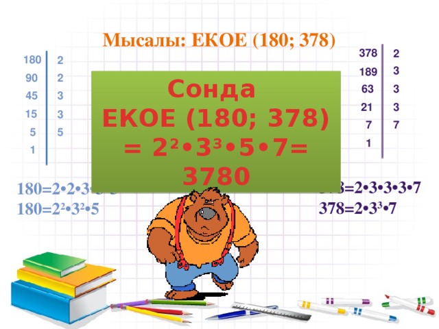 Мысалы: ЕКОЕ (180; 378) 378 2 180 2 3 189 2 90 Сонда ЕКОЕ (180; 378) = 2 2 •3 3 •5•7= 3780 63 3 3 45 21 3 15 3 7 7 5 5 1 1 378=2•3•3•3•7 378=2•3 3 •7 180=2•2•3•3•5 180=2 2 •3 2 •5