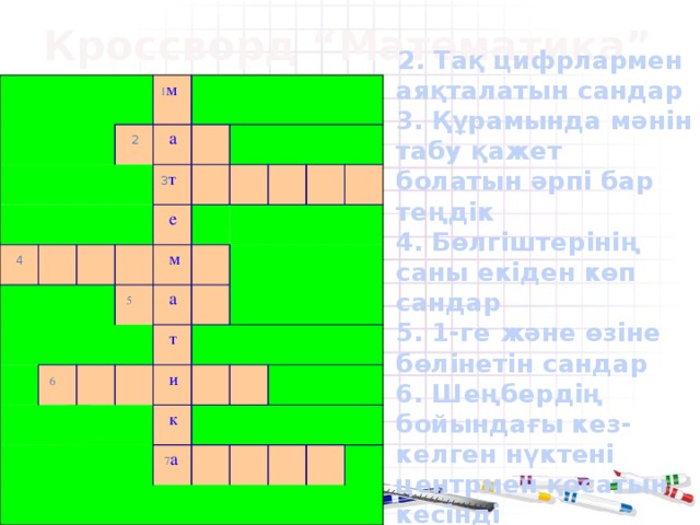 Кроссворд “Математика”       1 м   2   4        а 3 т            е        м     5     6      а                  т      и      к  7 а                  2. Тақ цифрлармен аяқталатын сандар  3. Құрамында мәнін табу қажет болатын әрпі бар теңдік  4. Бөлгіштерінің саны екіден көп сандар  5. 1-ге және өзіне бөлінетін сандар  6. Шеңбердің бойындағы кез-келген нүктені центрмен қосатын кесінді  7. бөлшектің...