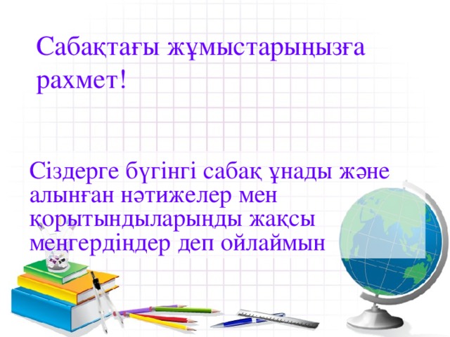 Сабақтағы жұмыстарыңызға рахмет! Сіздерге бүгінгі сабақ ұнады және алынған нәтижелер мен қорытындыларыңды жақсы меңгердіңдер деп ойлаймын