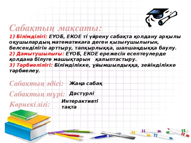 Сабақтың мақсаты: 1) Білімділігі: ЕҮОБ, ЕКОЕ ті үйрену сабақта қолдану арқылы оқушылардың математикаға деген қызығушылығын, белсенділігін арттыру, тапқырлыққа, шапшаңдыққа баулу. 2) Дамытушылығы: ЕҮОБ, ЕКОЕ ережесін есептеулерде қолдана білуге машықтарын қалыптастыру. 3) Тәрбиелілігі: Білімділікке, ұйымшылдыққа, зейінділікке тәрбиелеу. Сабақтың әдісі: Жаңа сабақ Сабақтың түрі: Дәстүрлі Интерактивті тақта Көрнекілігі: