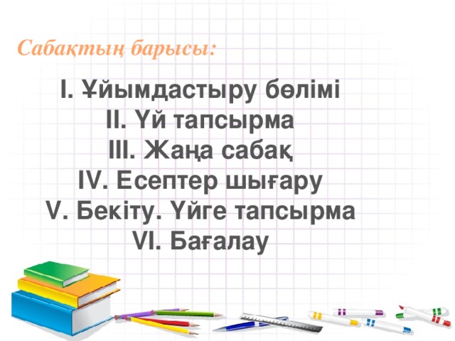 Сабақтың барысы: І. Ұйымдастыру бөлімі ІІ. Үй тапсырма ІІІ. Жаңа сабақ ІV. Есептер шығару V. Бекіту. Үйге тапсырма VІ. Бағалау