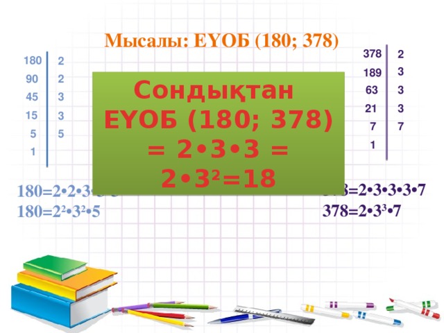 Мысалы: ЕҮОБ (180; 378) 378 2 180 2 3 189 2 90 Сондықтан ЕҮОБ (180; 378) = 2•3•3 = 2•3 2 =18 3 63 3 45 21 3 15 3 7 7 5 5 1 1 378=2•3•3•3•7 378=2•3 3 •7 180=2•2•3•3•5 180=2 2 •3 2 •5