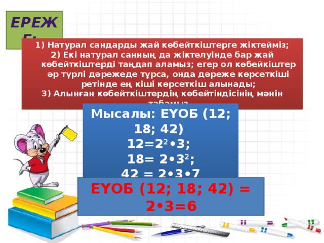 Ереже: Натурал сандарды жай көбейткіштерге жіктейміз; Екі натурал санның да жіктелуінде бар жай көбейткіштерді таңдап аламыз; егер ол көбейкіштер әр түрлі дәрежеде тұрса, онда дәреже көрсеткіші ретінде ең кіші көрсеткіш алынады; Алынған көбейткіштердің көбейтіндісінің мәнін табамыз Мысалы: ЕҮОБ (12; 18; 42) 12=2 2 •3; 18= 2•3 2 ; 42 = 2•3•7 ЕҮОБ (12; 18; 42) = 2•3=6