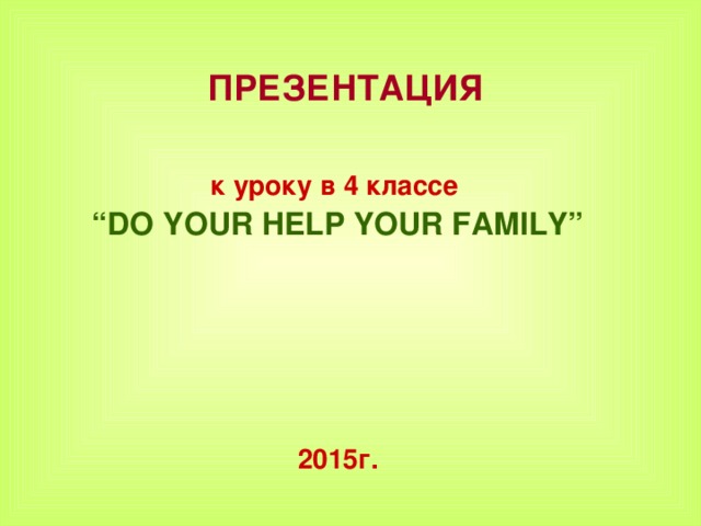 ПРЕЗЕНТАЦИЯ  к уроку в 4 классе  “ DO YOUR HELP YOUR FAMILY”       201 5 г.