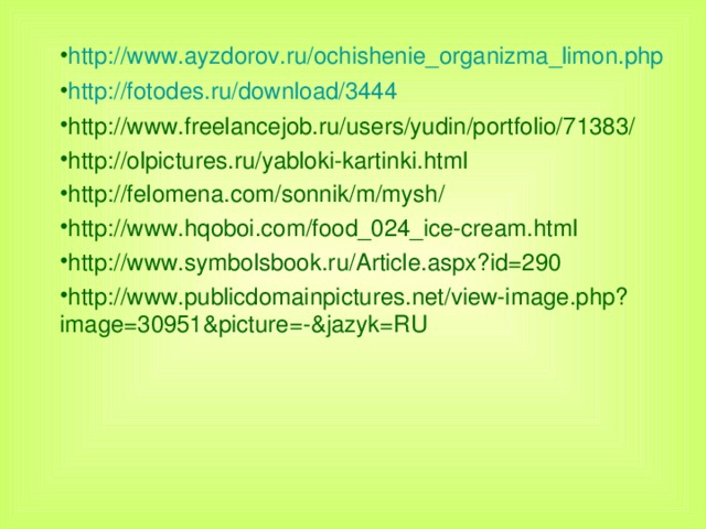 http://www.ayzdorov.ru/ochishenie_organizma_limon.php http://fotodes.ru/download/3444 http://www.freelancejob.ru/users/yudin/portfolio/71383/ http://olpictures.ru/yabloki-kartinki.html http://felomena.com/sonnik/m/mysh/ http://www.hqoboi.com/food_024_ice-cream.html http://www.symbolsbook.ru/Article.aspx?id=290 http://www.publicdomainpictures.net/view-image.php?image=30951&picture=-&jazyk=RU
