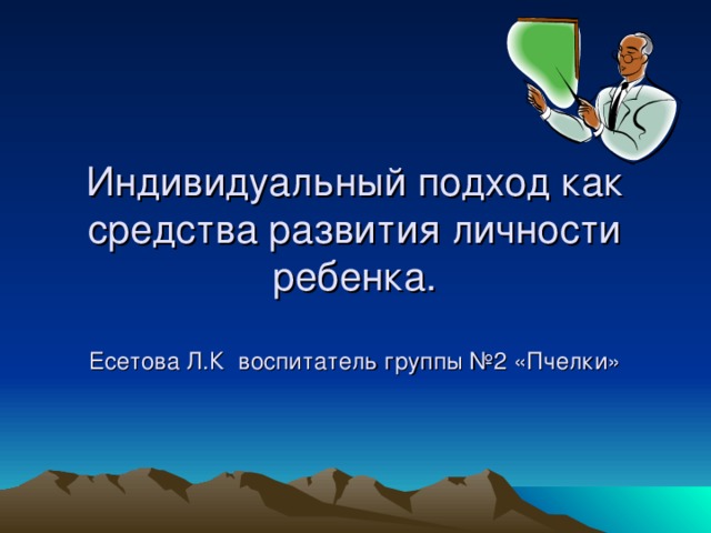 Индивидуальный подход как средства развития личности  ребенка.   Есетова Л.К воспитатель группы №2 «Пчелки»