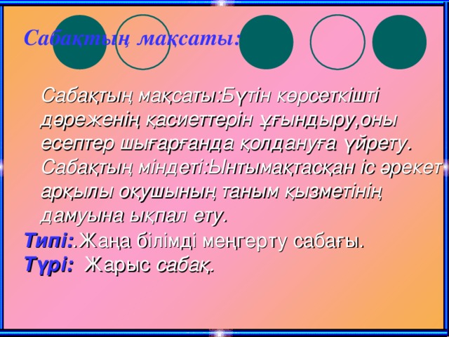 Сабақтың мақсаты:  Сабақтың мақсаты:Бүтін көрсеткішті дәреженің қасиеттерін ұғындыру,оны есептер шығарғанда қолдануға үйрету. Сабақтың міндеті:Ынтымақтасқан іс әрекет арқылы оқушының таным қызметінің дамуына ықпал ету. Типі: .Жаңа білімді меңгерту сабағы. Түрі: Жарыс сабақ.