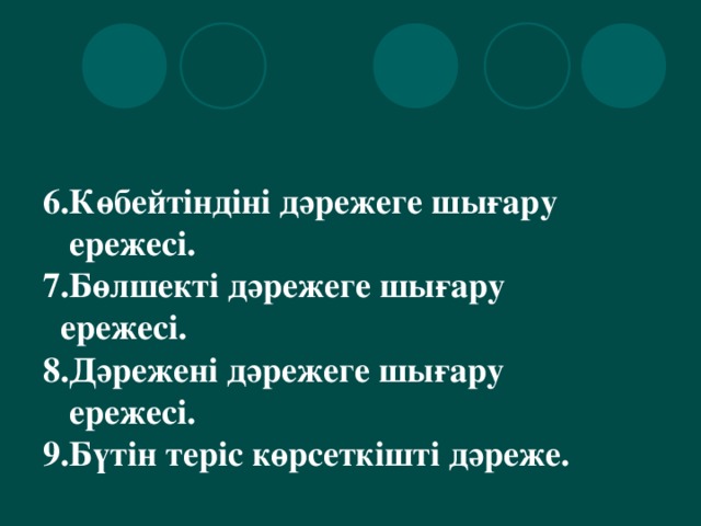 6 .Көбейтіндіні дәрежеге шығару  ережесі.  7 .Бөлшекті дәрежеге шығару  ережесі.  8 .Дәрежені дәрежеге шығару  ережесі.  9 .Бүтін теріс көрсеткішті дәреже.