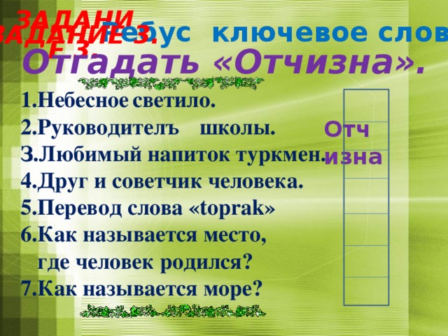 Задание 3. Ребус ключевое слово  Задание 3. Отгадать «Отчизна». 1.Небесное  светило. 2.Руководителъ  школы. З.Любимый напиток туркмен. 4.Друг и советчик человека. 5.Перевод слова «tорrаk» 6.Как называется место,  где человек родился? 7.Как называется море?  Отчизна