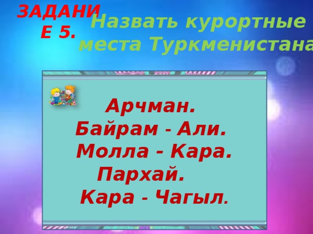 Задание 5. Назвать курортные места Туркменистана.   Арчман.  Байрам - Али. Молла - Кара. Пархай. Кара - Чагыл .