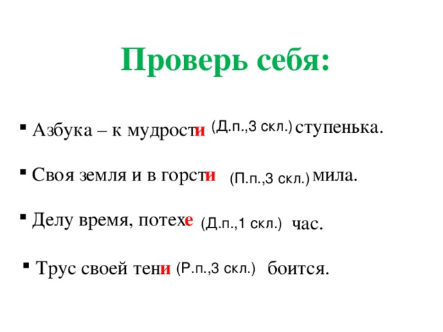 Проверь себя: ступенька. (Д.п.,3 скл.) и  Азбука – к мудрост  Своя земля и в горст и мила. (П.п.,3 скл.) е  Делу время, потех час. (Д.п.,1 скл.)  Трус своей тен и боится. (Р.п.,3 скл.)