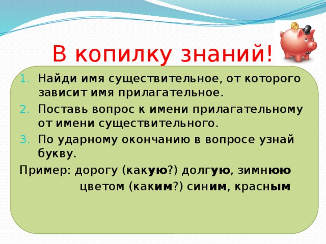 В копилку знаний! Найди имя существительное, от которого зависит имя прилагательное. Поставь вопрос к имени прилагательному от имени существительного. По ударному окончанию в вопросе узнай букву. Пример: дорогу (как ую ?) долг ую , зимн юю  цветом (как им ?) син им , красн ым