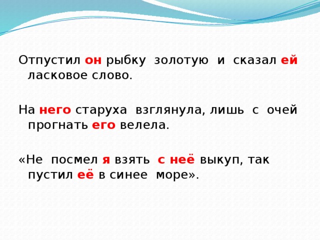 Отпустил он рыбку золотую и сказал ей ласковое слово. На него старуха взглянула, лишь с очей прогнать его велела. «Не посмел я взять с неё выкуп, так пустил её в синее море».