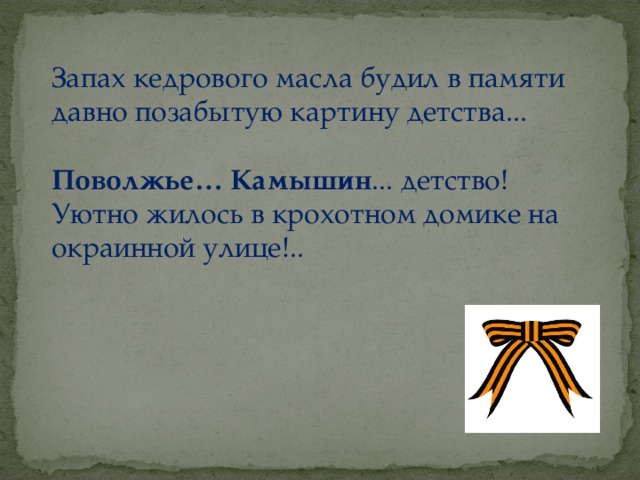 Запах кедрового масла будил в памяти давно позабытую картину детства... Поволжье… Камышин ... детство! Уютно жилось в крохотном домике на окраинной улице!..  