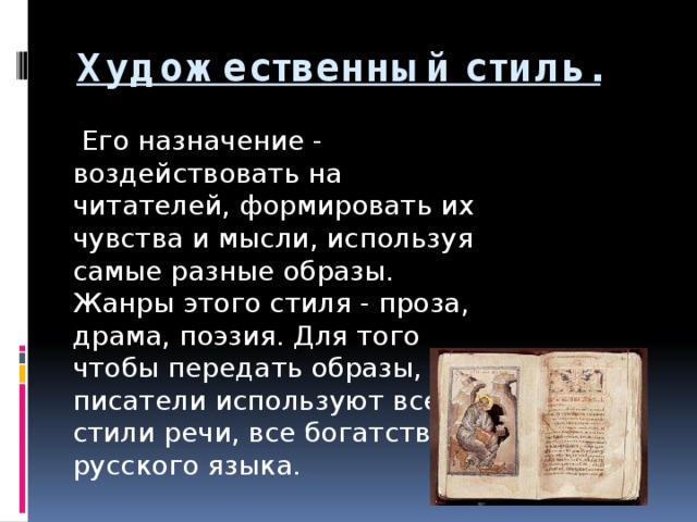 Художественный стиль.     Его назначение - воздействовать на читателей, формировать их чувства и мысли, используя самые разные образы. Жанры этого стиля - проза, драма, поэзия. Для того чтобы передать образы, писатели используют все стили речи, все богатство русского языка.