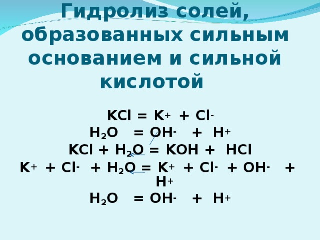 Гидролиз солей, образованных сильным основанием и сильной кислотой KCl = K +  + Cl - H 2 O = OH - + H + KCl + H 2 O = KOH + HCl K +  + Cl -  + H 2 O = K +  + Cl -  + OH - + H + H 2 O = OH - + H +