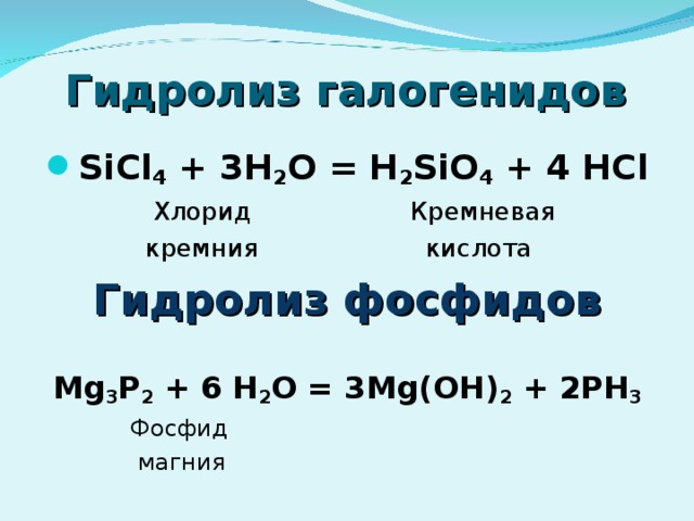 Гидролиз галогенидов SiCl 4 + 3H 2 O = H 2 SiO 4 + 4 H С l  Хлорид Кремневая  кремния кислота Гидролиз фосфидов Mg 3 P 2 + 6 H 2 O = 3Mg(OH) 2 + 2PH 3  Фосфид  магния