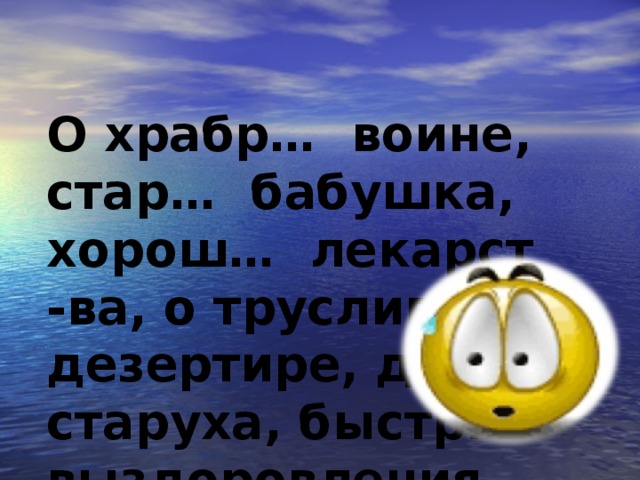 О храбр… воине, стар… бабушка, хорош… лекарст -ва, о труслив… дезертире, древн… старуха, быстр… выздоровления.