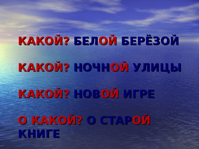 КАКОЙ? БЕЛ ОЙ  БЕРЁЗОЙ   КАКОЙ? НОЧН ОЙ  УЛИЦЫ   КАКОЙ? НОВ ОЙ ИГРЕ   О КАКОЙ? О СТАР ОЙ КНИГЕ