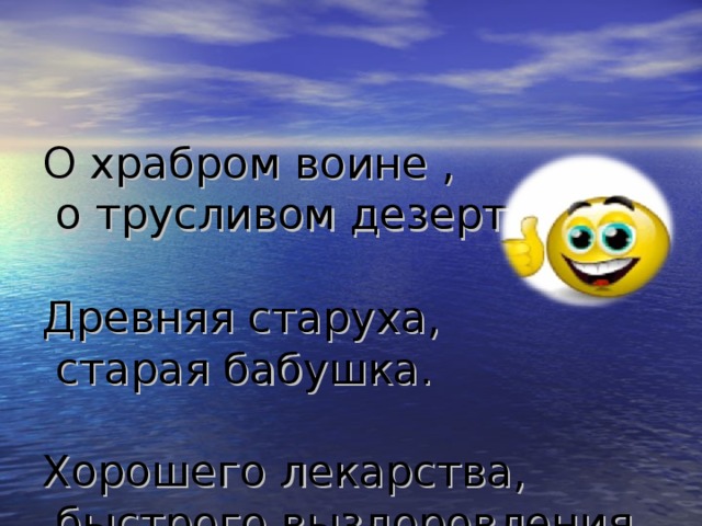 О храбром воине ,  о трусливом дезертире.   Древняя старуха,  старая бабушка.   Хорошего лекарства,  быстрого выздоровления.